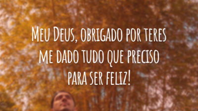 Meu Deus, obrigado por teres me dado tudo que preciso para ser feliz!