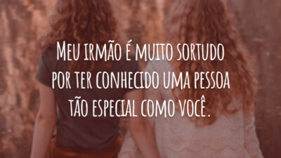 Meu irmão é muito sortudo por ter conhecido uma pessoa tão especial como você.