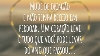Mude de opinião e não tenha receio em perdoar. Um coração leve é tudo que você pode levar do ano que passou...