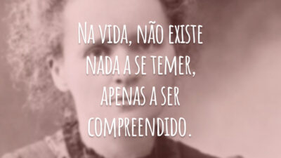 Na vida, não existe nada a se temer, apenas a ser compreendido.