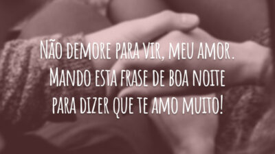 Não demore para vir, meu amor. Mando esta frase de boa noite para dizer que te amo muito!