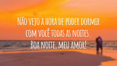 Não vejo a hora de poder dormir com você todas as noites. Boa noite, meu amor!