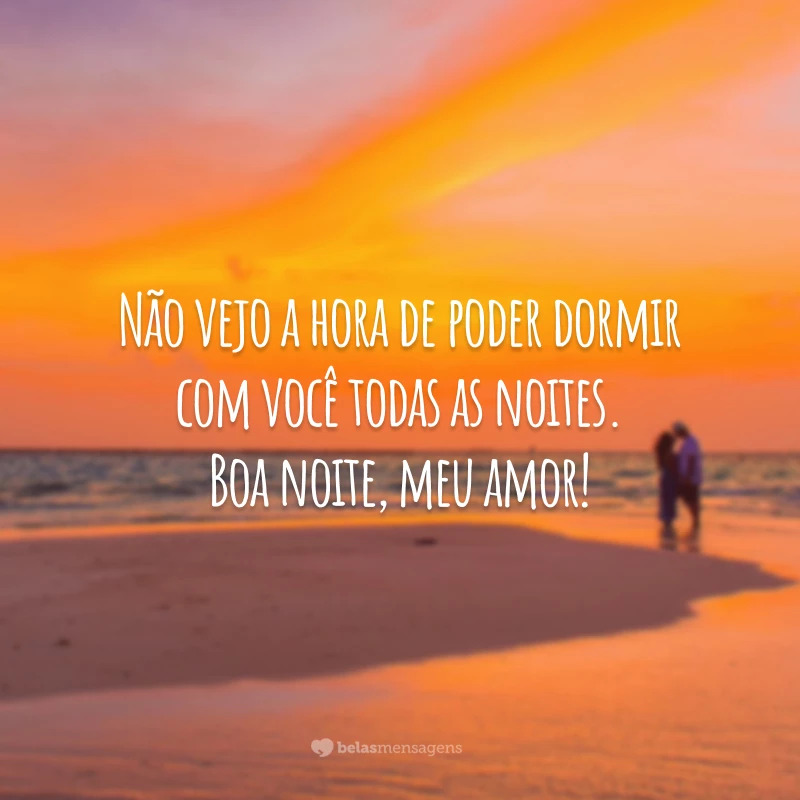 Não vejo a hora de poder dormir com você todas as noites. Boa noite, meu amor!