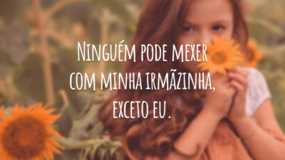 Ninguém pode mexer com minha irmãzinha, exceto eu.