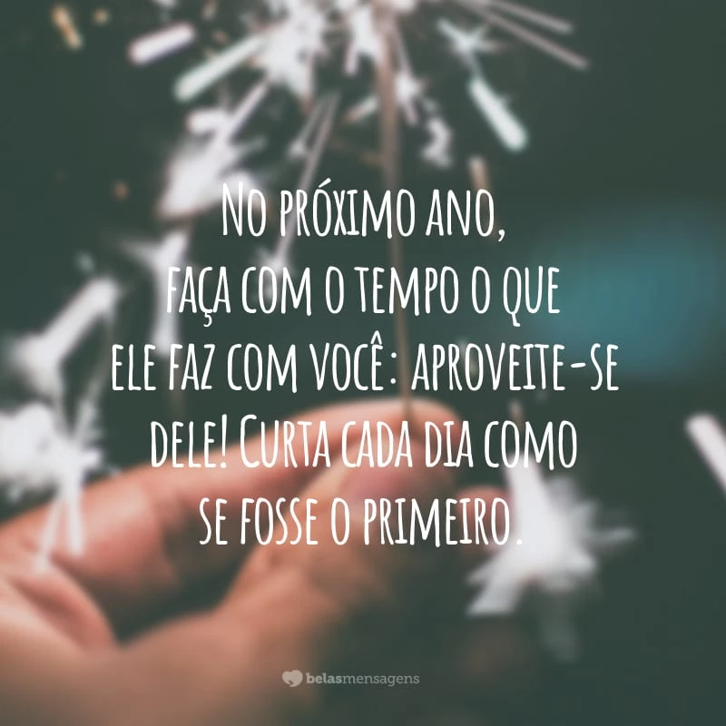 No próximo ano, faça com o tempo o que ele faz com você: aproveite-se dele! Curta cada dia como se fosse o primeiro.