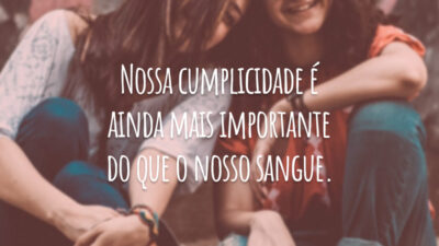 Nossa cumplicidade é ainda mais importante do que o nosso sangue.
