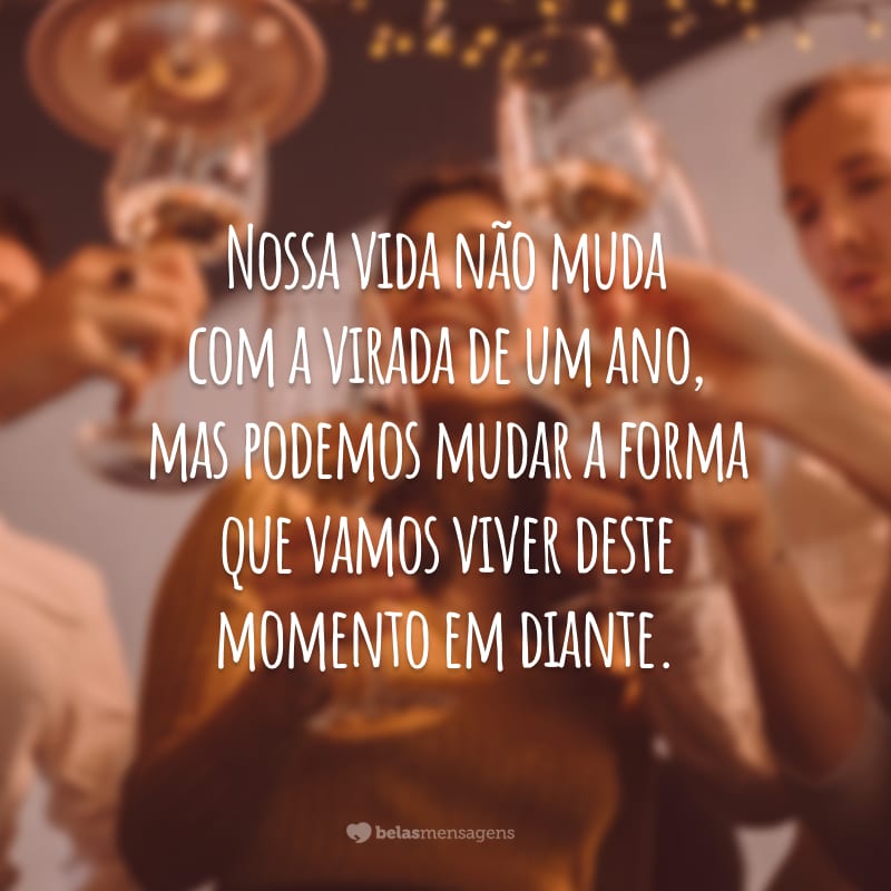 Nossa vida não muda com a virada de um ano, mas podemos mudar a forma que vamos viver deste momento em diante.