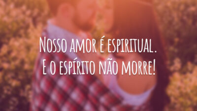 Nosso amor é espiritual. E o espírito não morre!