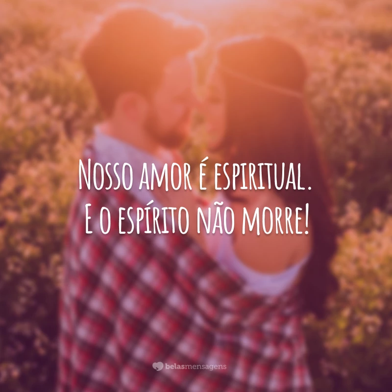 Nosso amor é espiritual. E o espírito não morre! 