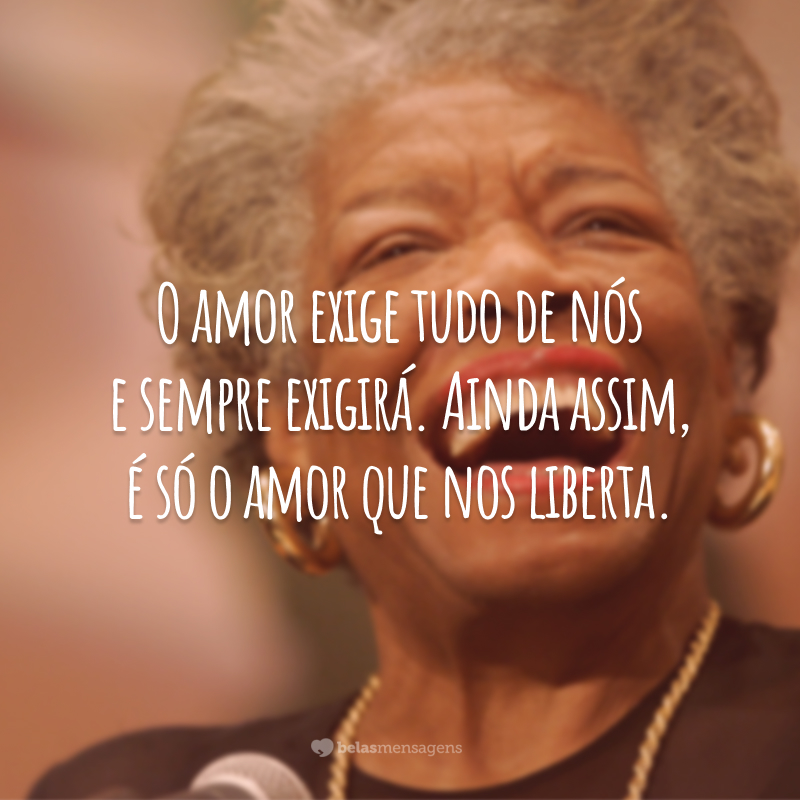 O amor exige tudo de nós e sempre exigirá. Ainda assim, é só o amor que nos liberta.