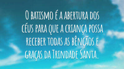 O batismo é a abertura dos céus para que a criança possa receber todas as bênçãos e graças da Trindade Santa.
