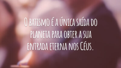O batismo é a única saída do planeta para obter a sua entrada eterna nos Céus.