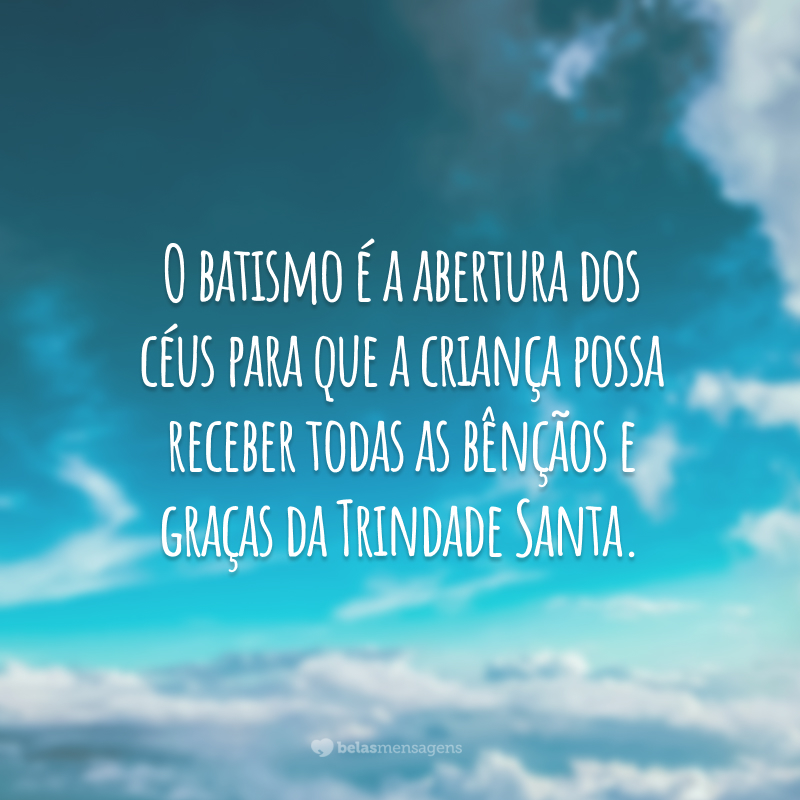 O batismo é a abertura dos céus para que a criança possa receber todas as bênçãos e graças da Trindade Santa.