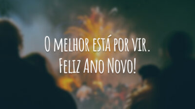 O melhor está por vir. Feliz Ano Novo!