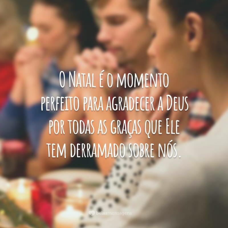 O Natal é o momento perfeito para agradecer a Deus por todas as graças que Ele tem derramado sobre nós.