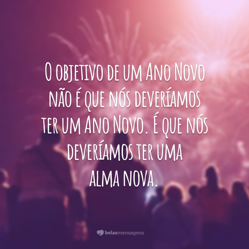 O objetivo de um Ano Novo não é que nós deveríamos ter um Ano Novo. É que nós deveríamos ter uma alma nova.