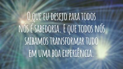 O que eu desejo para todos nós é sabedoria. E que todos nós saibamos transformar tudo em uma boa experiência.