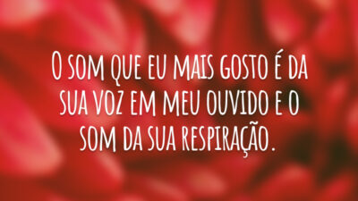O som que eu mais gosto é da sua voz em meu ouvido e o som da sua respiração.