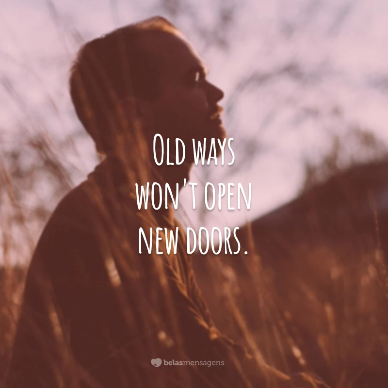 Old ways won't open new doors.
(Caminhos antigos não irão abrir novas portas.)