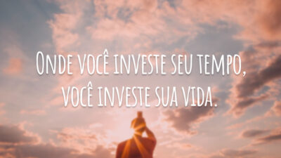 Onde você investe seu tempo, você investe sua vida.