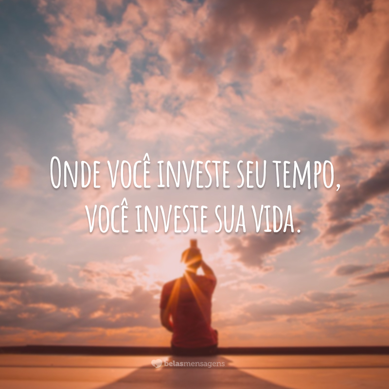 Onde você investe seu tempo, você investe sua vida. 