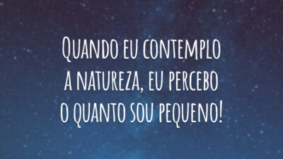 Quando eu contemplo a natureza, eu percebo o quanto sou pequeno!