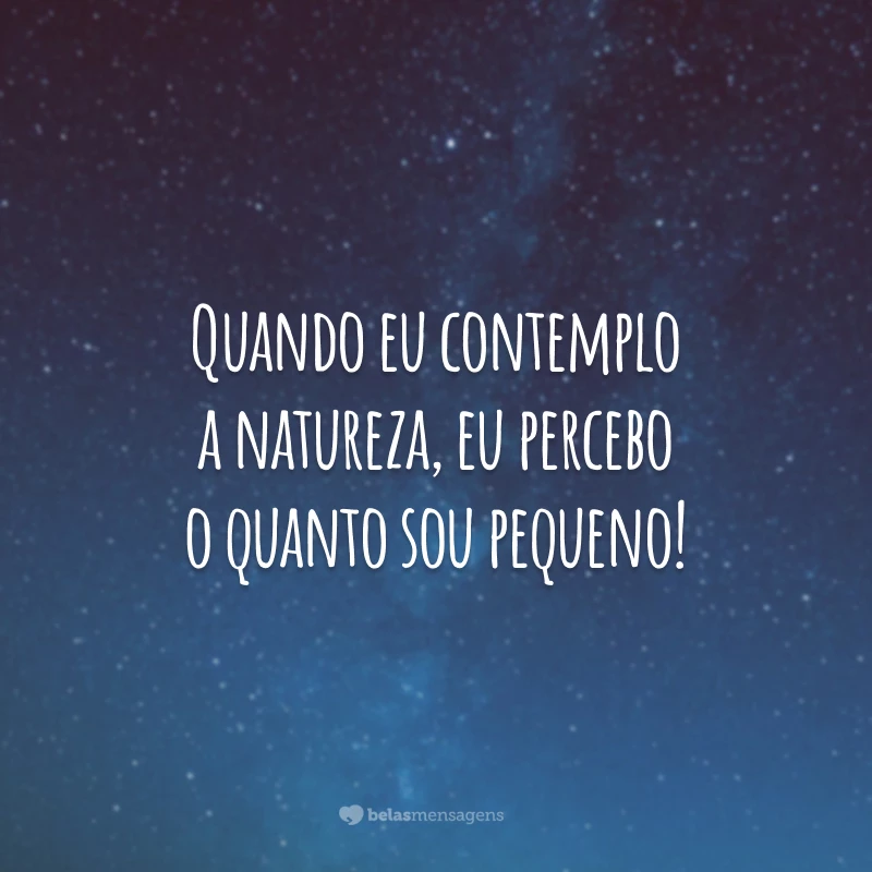 Quando eu contemplo a natureza, eu percebo o quanto sou pequeno!