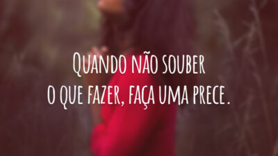 Quando não souber o que fazer, faça uma prece.