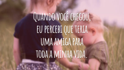 Quando você chegou, eu percebi que teria uma amiga para toda a minha vida.