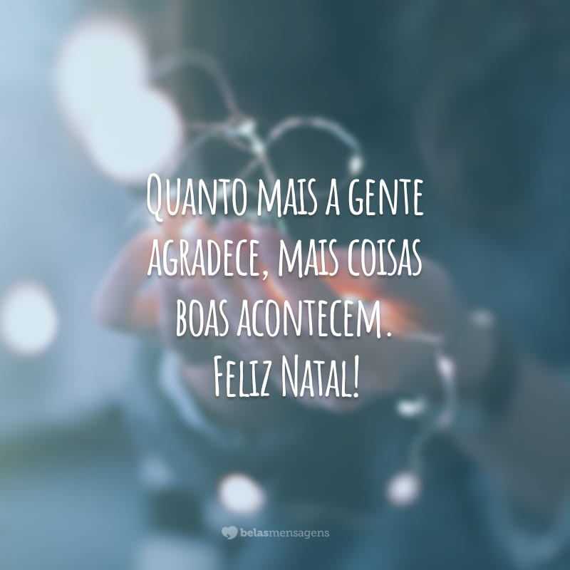 Quanto mais a gente agradece, mais coisas boas acontecem. Feliz Natal!