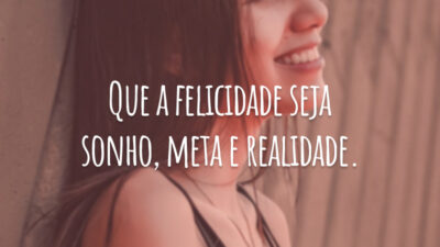 Que a felicidade seja sonho, meta e realidade.