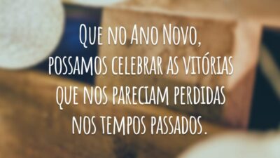 Que no Ano Novo, possamos celebrar as vitórias que nos pareciam perdidas nos tempos passados.