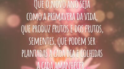Que o novo ano seja como a primavera da vida, que produz frutos e dos frutos, sementes, que podem ser plantadas a cada dia e colhidas a cada amanhecer.