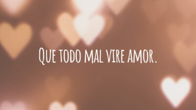 Que todo mal vire amor.