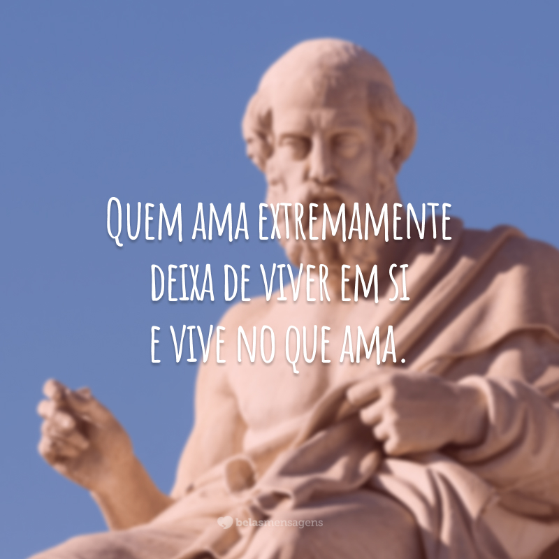 Quem ama extremamente deixa de viver em si e vive no que ama.