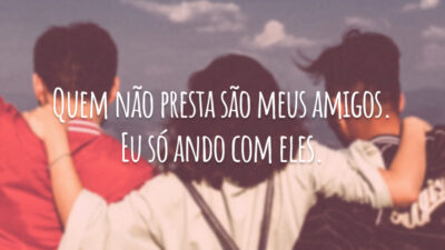 Quem não presta são meus amigos. Eu só ando com eles.