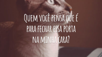 Quem você pensa que é para fechar essa porta na minha cara?
