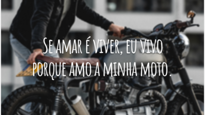 Se amar é viver, eu vivo porque amo a minha moto.