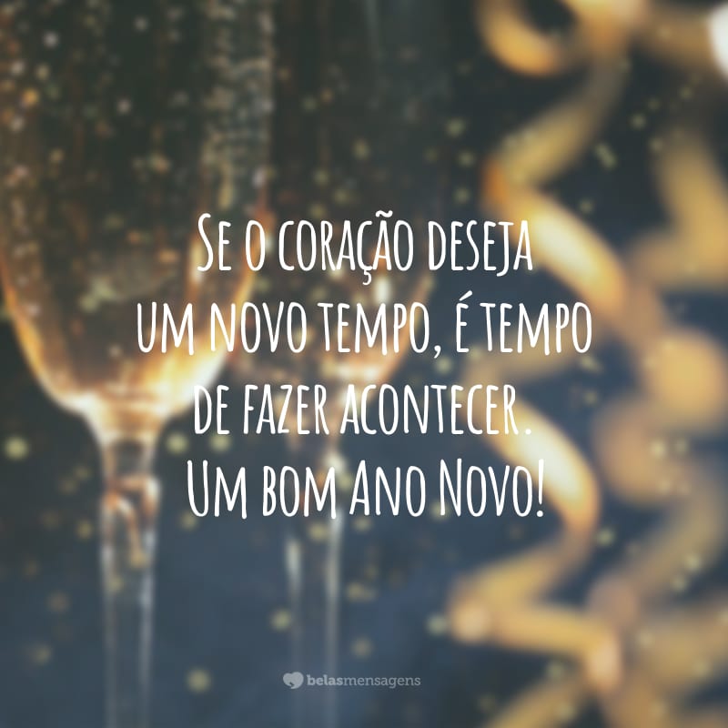 Se o coração deseja um novo tempo, é tempo de fazer acontecer. Um bom Ano Novo!