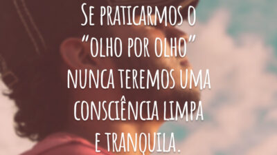 Se praticarmos o “olho por olho” nunca teremos uma consciência limpa e tranquila.