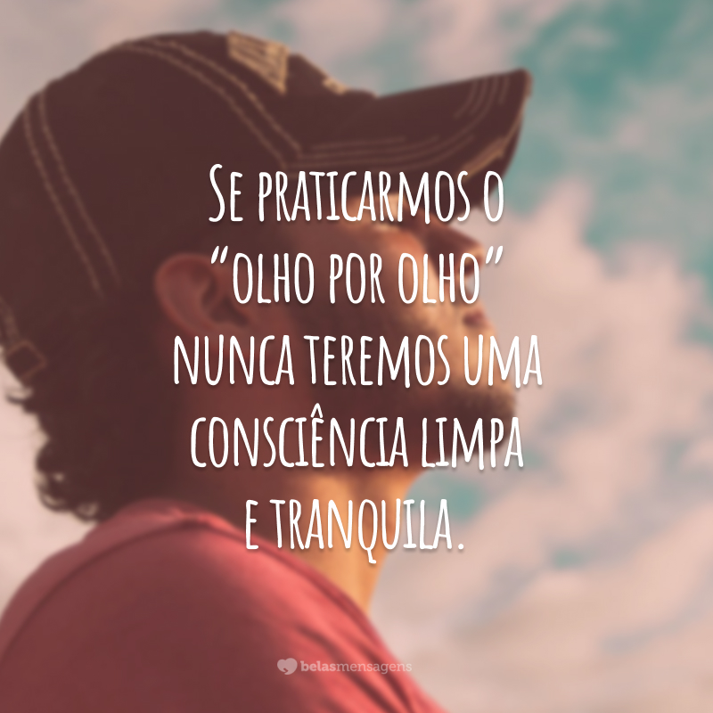 Se praticarmos o “olho por olho” nunca teremos uma consciência limpa e tranquila.