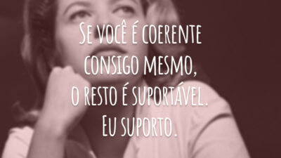 Se você é coerente consigo mesmo, o resto é suportável. Eu suporto.