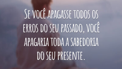 Se você apagasse todos os erros do seu passado, você apagaria toda a sabedoria do seu presente.