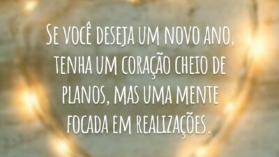 Se você deseja um novo ano, tenha um coração cheio de planos, mas uma mente focada em realizações.