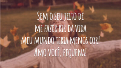 Sem o seu jeito de me fazer rir da vida meu mundo teria menos cor! Amo você, pequena!