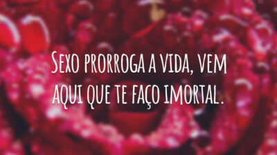 Sexo prorroga a vida, vem aqui que te faço imortal.