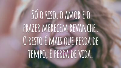 Só o riso, o amor e o prazer merecem revanche. O resto é mais que perda de tempo, é perda de vida.