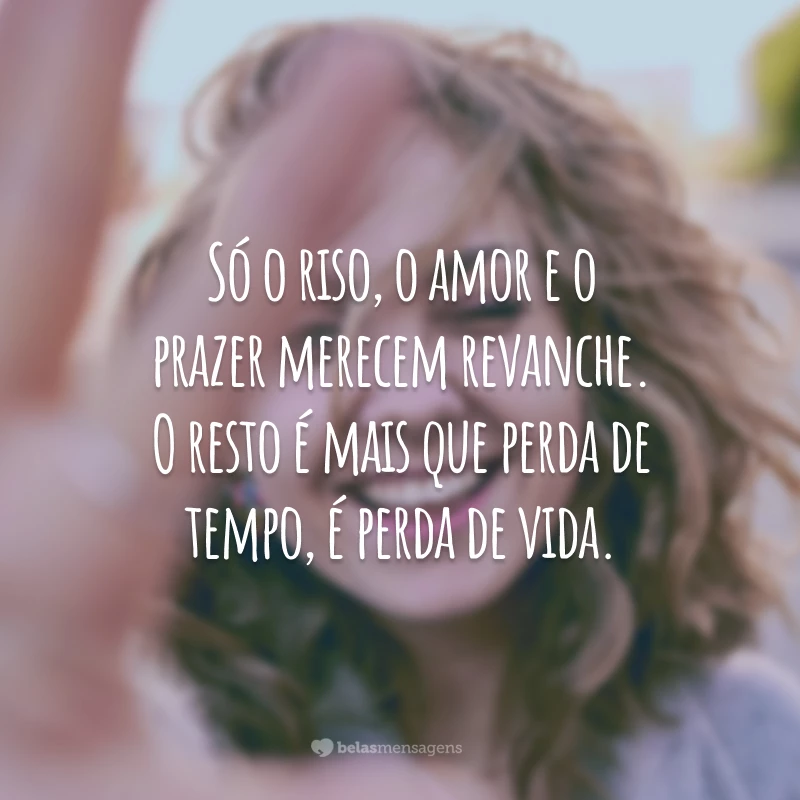 Só o riso, o amor e o prazer merecem revanche. O resto é mais que perda de tempo, é perda de vida. 