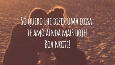 Só quero lhe dizer uma coisa: te amo ainda mais hoje! Boa noite!