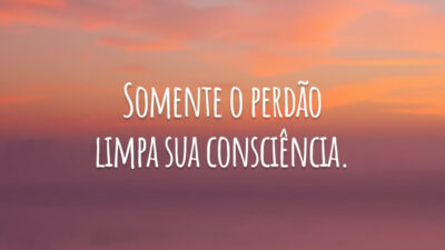 Somente o perdão limpa sua consciência.